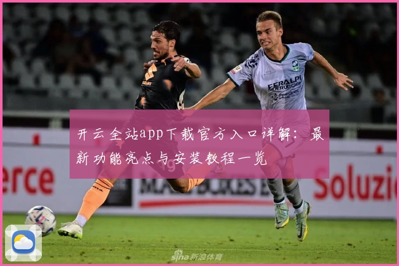 开云全站app下载官方入口详解：最新功能亮点与安装教程一览