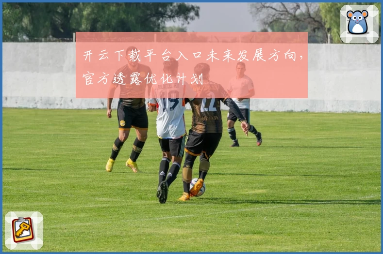 开云下载平台入口未来发展方向，官方透露优化计划