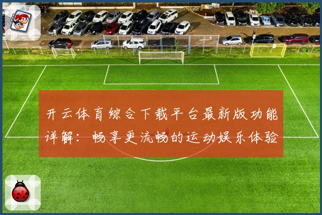 开云体育综合下载平台最新版功能详解：畅享更流畅的运动娱乐体验