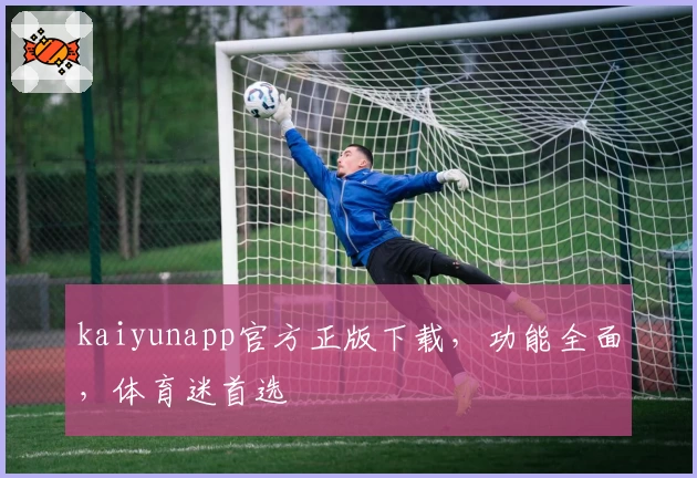 kaiyunapp官方正版下载，功能全面，体育迷首选