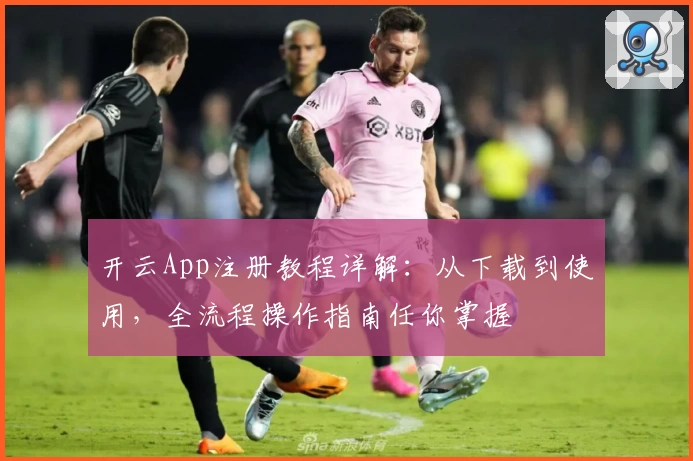开云App注册教程详解：从下载到使用，全流程操作指南任你掌握