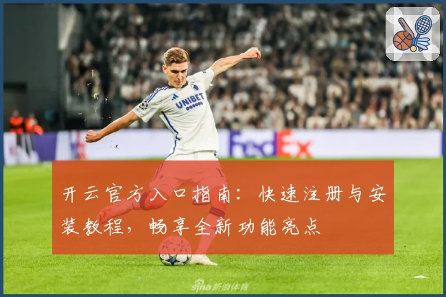 开云官方入口指南：快速注册与安装教程，畅享全新功能亮点