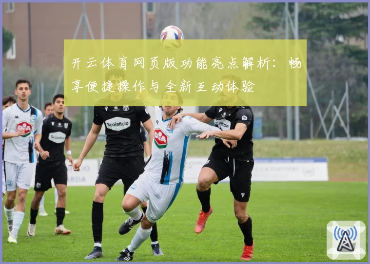 开云体育网页版功能亮点解析:畅享便捷操作与全新互动体验