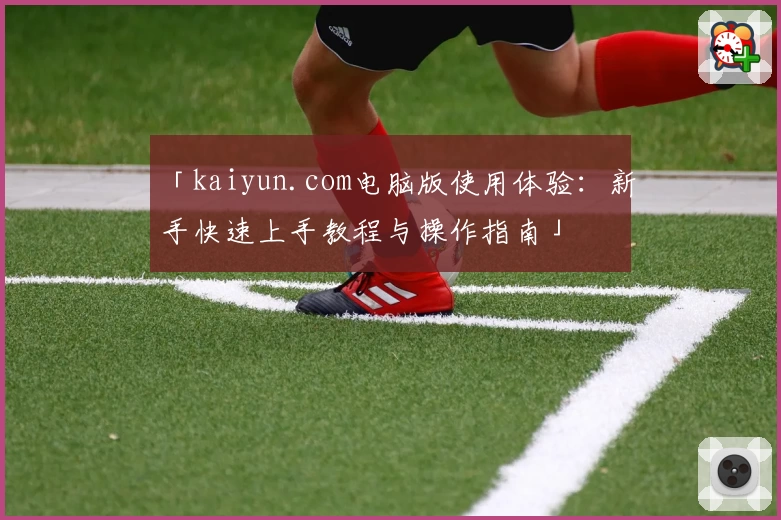 「kaiyun.com电脑版使用体验：新手快速上手教程与操作指南」