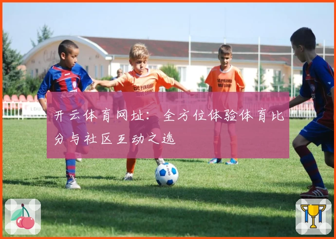 开云体育网址:全方位体验体育比分与社区互动之选