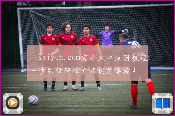 「Kaiyun.com官方入口注册教程：一步到位轻松开启优质体验」