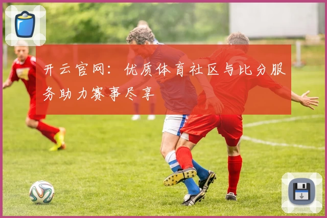 开云官网:优质体育社区与比分服务助力赛事尽享