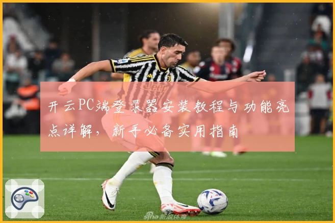 开云PC端登录器安装教程与功能亮点详解，新手必备实用指南