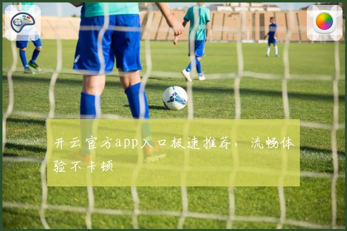 开云官方app入口极速推荐，流畅体验不卡顿