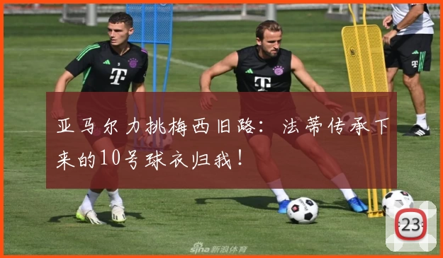 亚马尔力挑梅西旧路:法蒂传承下来的10号球衣归我!