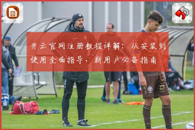 开云官网注册教程详解：从安装到使用全面指导，新用户必备指南