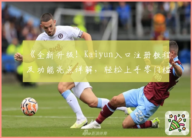 《全新升级！Kaiyun入口注册教程及功能亮点详解，轻松上手零门槛体验》