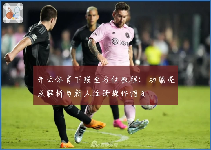 开云体育下载全方位教程:功能亮点解析与新人注册操作指南