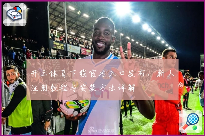 开云体育下载官方入口发布,新人注册教程与安装方法详解