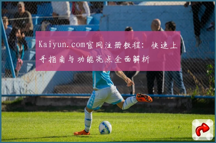 Kaiyun.com官网注册教程：快速上手指南与功能亮点全面解析
