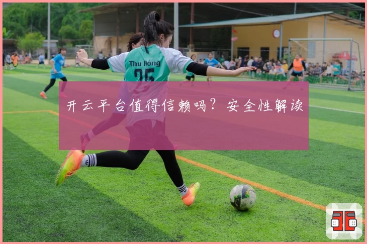 开云平台值得信赖吗？安全性解读