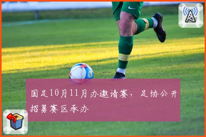 国足10月11月办邀请赛,足协公开招募赛区承办
