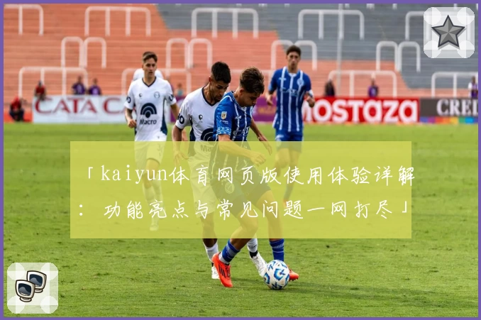 「kaiyun体育网页版使用体验详解：功能亮点与常见问题一网打尽」