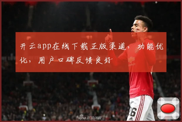 开云app在线下载正版渠道，功能优化，用户口碑反馈良好