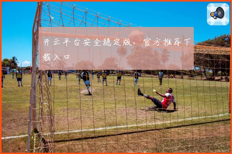 开云平台安全稳定版，官方推荐下载入口