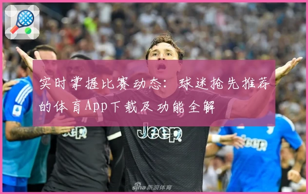 实时掌握比赛动态:球迷抢先推荐的体育App下载及功能全解