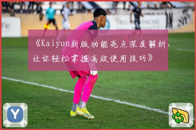 《Kaiyun新版功能亮点深度解析，让你轻松掌握高效使用技巧》