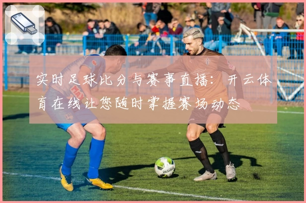 实时足球比分与赛事直播：开云体育在线让您随时掌握赛场动态