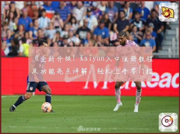 《全新升级！Kaiyun入口注册教程及功能亮点详解，轻松上手零门槛体验》