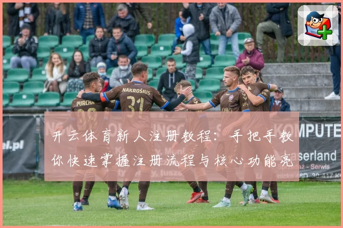 开云体育新人注册教程：手把手教你快速掌握注册流程与核心功能亮点