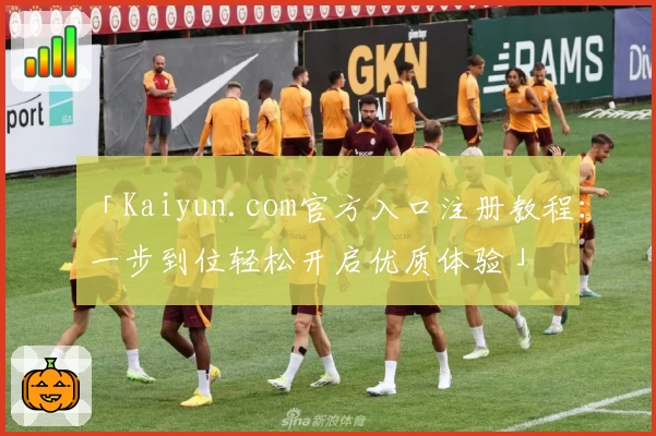 「Kaiyun.com官方入口注册教程：一步到位轻松开启优质体验」