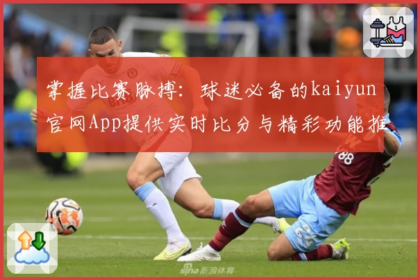 掌握比赛脉搏：球迷必备的kaiyun官网App提供实时比分与精彩功能推荐