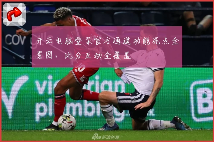 开云电脑登录官方通道功能亮点全景图，比分互动全覆盖