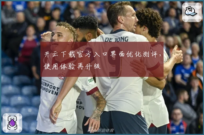 开云下载官方入口界面优化测评，使用体验再升级
