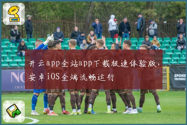 开云app全站app下载极速体验版，安卓iOS全端流畅运行