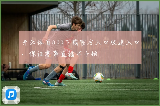 开云体育app下载官方入口极速入口，保证赛事直播不卡顿