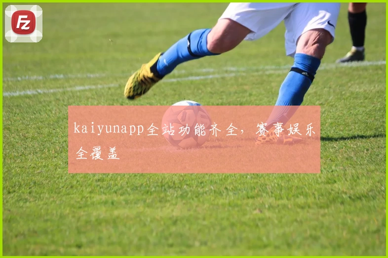 kaiyunapp全站功能齐全，赛事娱乐全覆盖