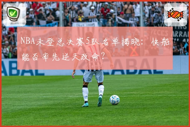 NBA未登总决赛5队名单揭晓:快船能否率先逆天改命?