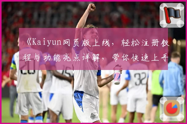 《Kaiyun网页版上线，轻松注册教程与功能亮点详解，带你快速上手新体验》