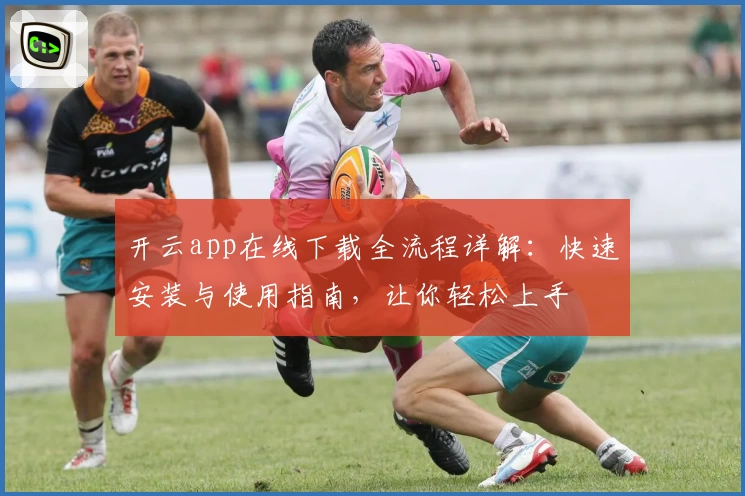 开云app在线下载全流程详解：快速安装与使用指南，让你轻松上手