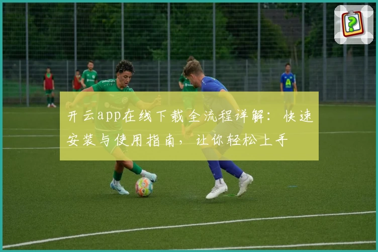 开云app在线下载全流程详解：快速安装与使用指南，让你轻松上手