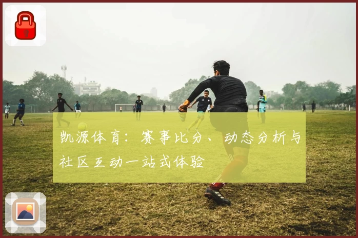 凯源体育:赛事比分、动态分析与社区互动一站式体验