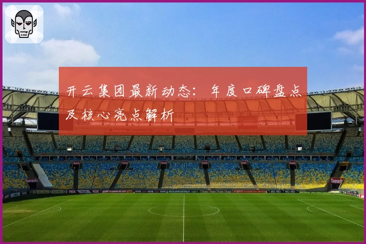 开云集团最新动态：年度口碑盘点及核心亮点解析