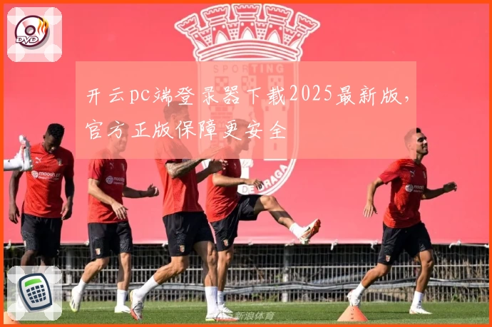 开云pc端登录器下载2025最新版，官方正版保障更安全