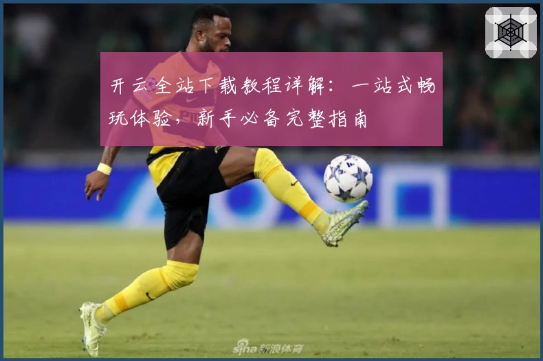 开云全站下载教程详解：一站式畅玩体验，新手必备完整指南