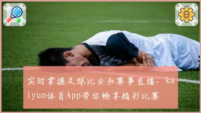 实时掌握足球比分和赛事直播,kaiyun体育App带你畅享精彩比赛