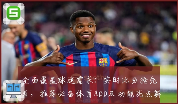 全面覆盖球迷需求:实时比分抢先看,推荐必备体育App及功能亮点解读