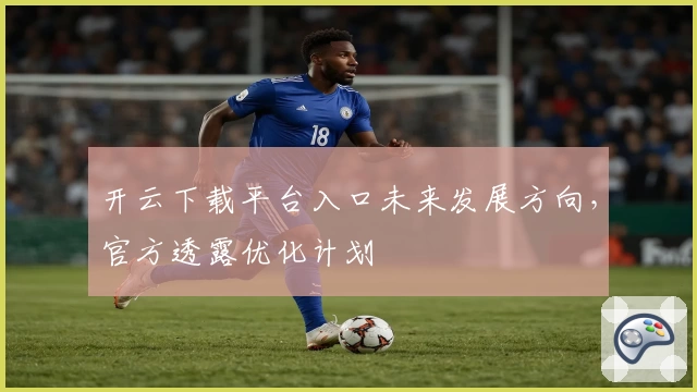 开云下载平台入口未来发展方向，官方透露优化计划