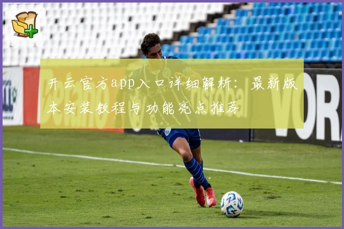 开云官方app入口详细解析：最新版本安装教程与功能亮点推荐