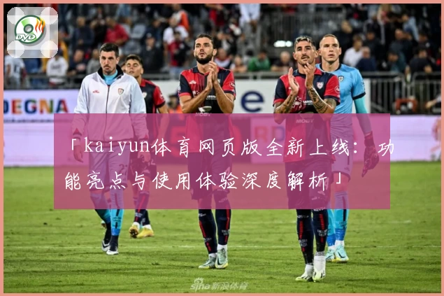 「kaiyun体育网页版全新上线：功能亮点与使用体验深度解析」