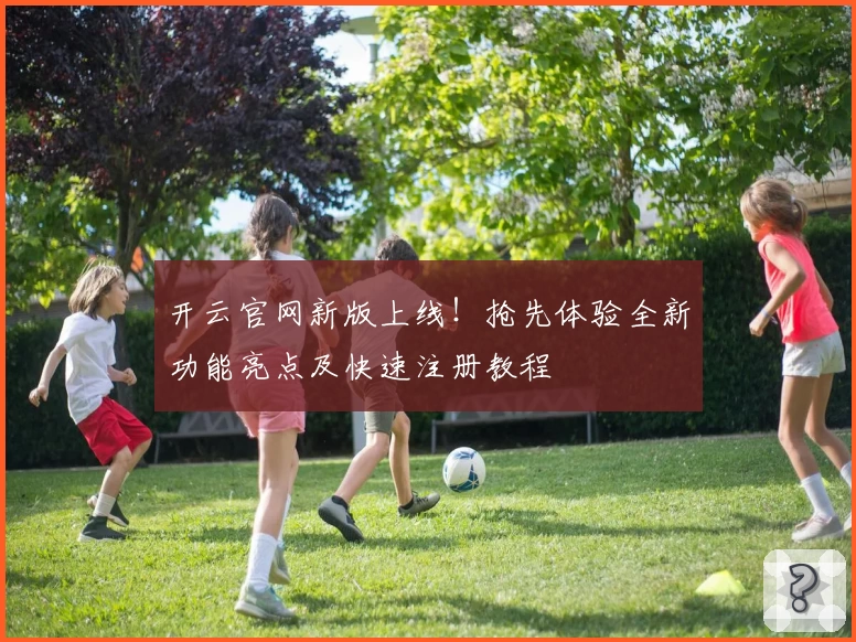 开云官网新版上线！抢先体验全新功能亮点及快速注册教程